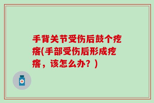 手背关节受伤后鼓个疙瘩(手部受伤后形成疙瘩,该怎么办?) 手背关节受伤后鼓个疙瘩(手部受伤后形成疙瘩,该怎么办?)