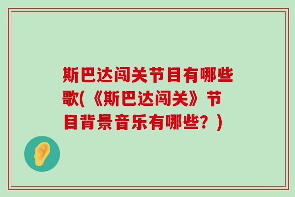 斯巴达闯关节目有哪些歌(《斯巴达闯关》节目背景音乐有哪些?) 斯巴达闯关节目有哪些歌(《斯巴达闯关》节目背景音乐有哪些?)