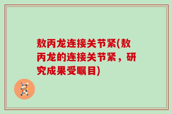 敖丙龙连接关节紧(敖丙龙的连接关节紧,研究成果受瞩目) 敖丙龙连接关节紧(敖丙龙的连接关节紧,研究成果受瞩目)