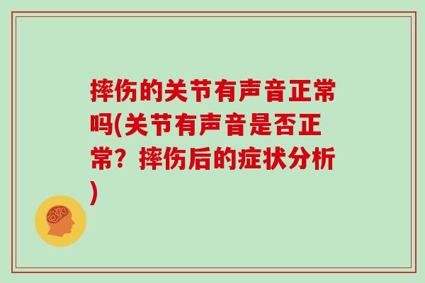 摔伤的关节有声音正常吗(关节有声音是否正常？摔伤后的症状分析)