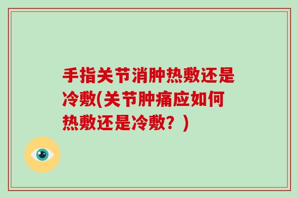 手指关节消肿热敷还是冷敷(关节肿痛应如何热敷还是冷敷？)