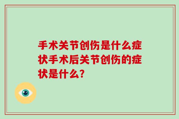 手术关节创伤是什么症状手术后关节创伤的症状是什么? 手术关节创伤是什么症状手术后关节创伤的症状是什么?