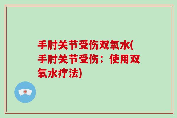 手肘关节受伤双氧水(手肘关节受伤:使用双氧水疗法) 手肘关节受伤双氧水(手肘关节受伤:使用双氧水疗法)