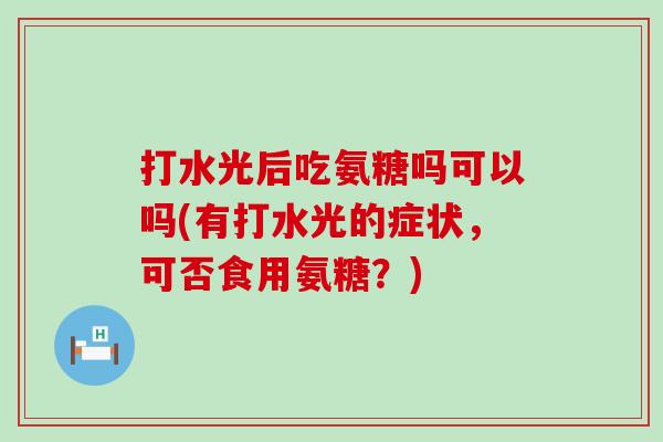 打水光后吃氨糖吗可以吗(有打水光的症状,可否食用氨糖?) 打水光后吃氨糖吗可以吗(有打水光的症状,可否食用氨糖?)