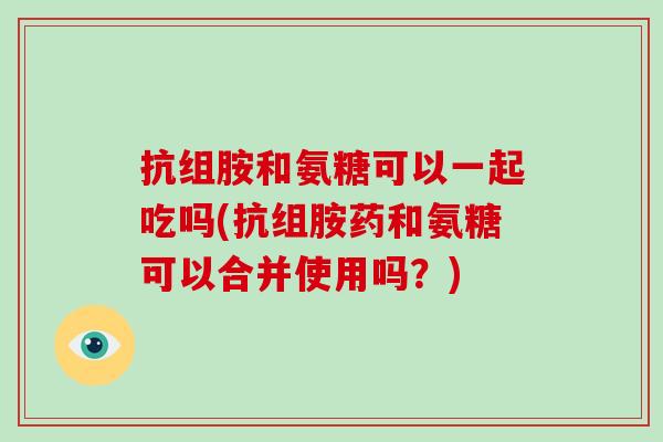 抗组胺和氨糖可以一起吃吗(抗组胺药和氨糖可以合并使用吗？)