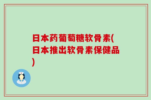 日本药葡萄糖软骨素(日本推出软骨素保健品)