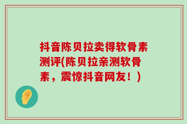 抖音陈贝拉卖得软骨素测评(陈贝拉亲测软骨素,震惊抖音网友!) 抖音陈贝拉卖得软骨素测评(陈贝拉亲测软骨素,震惊抖音网友!)