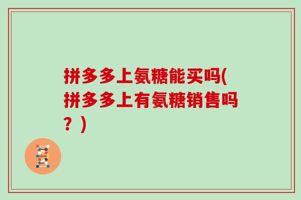 拼多多上氨糖能买吗(拼多多上有氨糖销售吗?) 拼多多上氨糖能买吗(拼多多上有氨糖销售吗?)