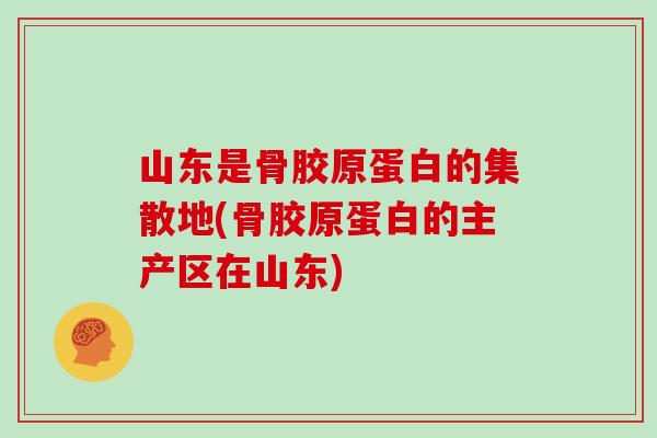 山东是骨胶原蛋白的集散地(骨胶原蛋白的主产区在山东) 山东是骨胶原蛋白的集散地(骨胶原蛋白的主产区在山东)