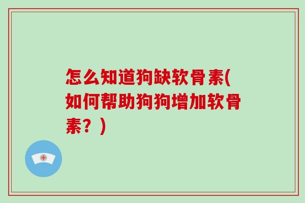 怎么知道狗缺软骨素(如何帮助狗狗增加软骨素？)