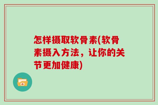 怎样摄取软骨素(软骨素摄入方法，让你的关节更加健康)
