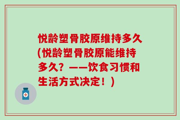 悦龄塑骨胶原维持多久(悦龄塑骨胶原能维持多久?——饮食习惯和生活方式决定!) 悦龄塑骨胶原维持多久(悦龄塑骨胶原能维持多久?——饮食习惯和生活方式决定!)