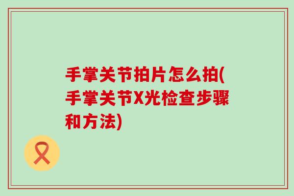 手掌关节拍片怎么拍(手掌关节X光检查步骤和方法)