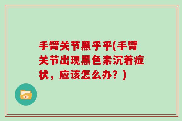 手臂关节黑乎乎(手臂关节出现黑色素沉着症状,应该怎么办?) 手臂关节黑乎乎(手臂关节出现黑色素沉着症状,应该怎么办?)