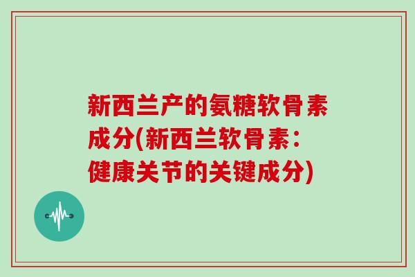新西兰产的氨糖软骨素成分(新西兰软骨素:健康关节的关键成分) 新西兰产的氨糖软骨素成分(新西兰软骨素:健康关节的关键成分)