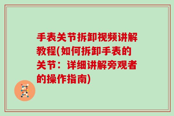 手表关节拆卸视频讲解教程(如何拆卸手表的关节:详细讲解旁观者的操作指南) 手表关节拆卸视频讲解教程(如何拆卸手表的关节:详细讲解旁观者的操作指南)