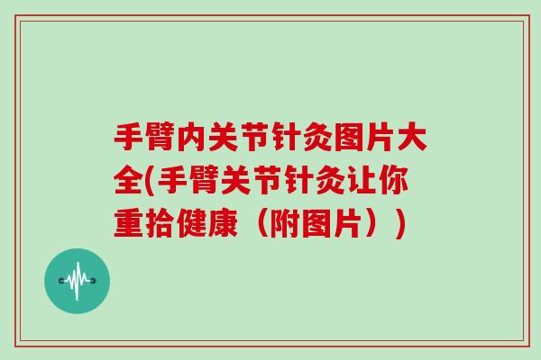手臂内关节针灸图片大全(手臂关节针灸让你重拾健康(附图片)) 手臂内关节针灸图片大全(手臂关节针灸让你重拾健康(附图片))