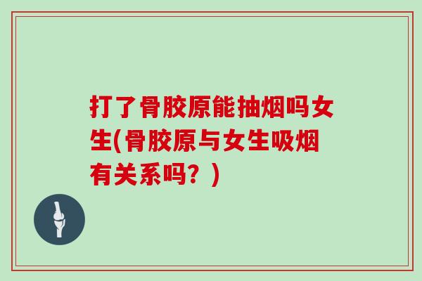 打了骨胶原能抽烟吗女生(骨胶原与女生吸烟有关系吗？)
