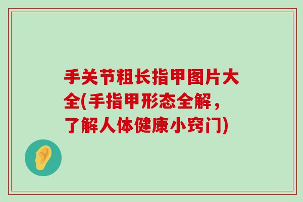 手关节粗长指甲图片大全(手指甲形态全解,了解人体健康小窍门) 手关节粗长指甲图片大全(手指甲形态全解,了解人体健康小窍门)