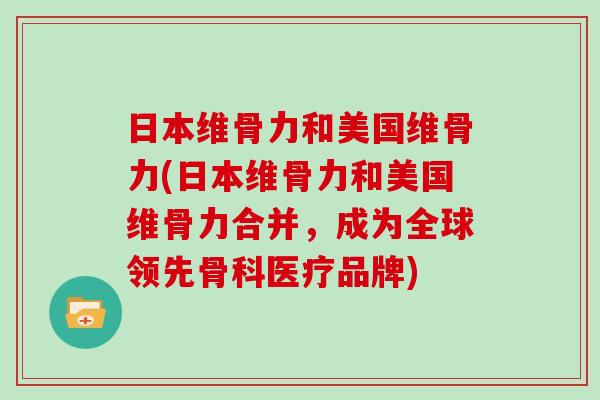 日本维骨力和美国维骨力(日本维骨力和美国维骨力合并,成为全球领先骨科医疗品牌) 日本维骨力和美国维骨力(日本维骨力和美国维骨力合并,成为全球领先骨科医疗品牌)