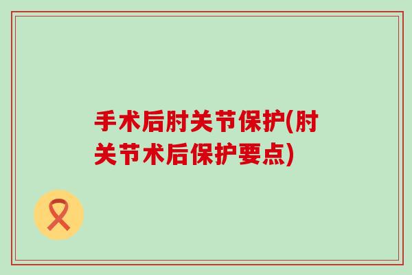 手术后肘关节保护(肘关节术后保护要点)