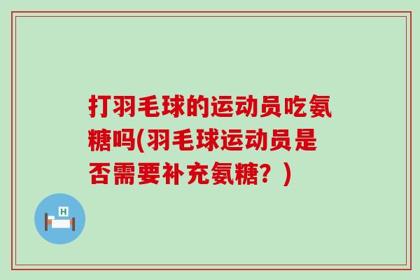打羽毛球的运动员吃氨糖吗(羽毛球运动员是否需要补充氨糖?) 打羽毛球的运动员吃氨糖吗(羽毛球运动员是否需要补充氨糖?)