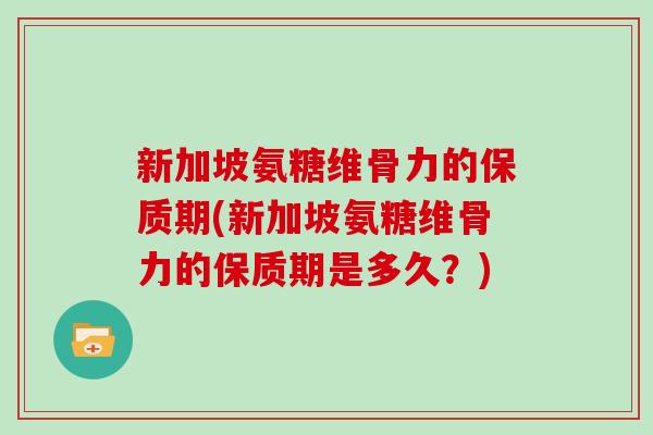 新加坡氨糖维骨力的保质期(新加坡氨糖维骨力的保质期是多久?) 新加坡氨糖维骨力的保质期(新加坡氨糖维骨力的保质期是多久?)