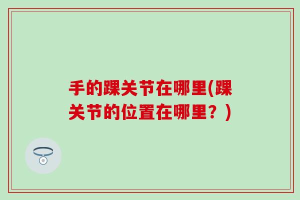 手的踝关节在哪里(踝关节的位置在哪里?) 手的踝关节在哪里(踝关节的位置在哪里?)