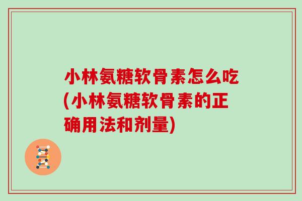 小林氨糖软骨素怎么吃(小林氨糖软骨素的正确用法和剂量) 小林氨糖软骨素怎么吃(小林氨糖软骨素的正确用法和剂量)