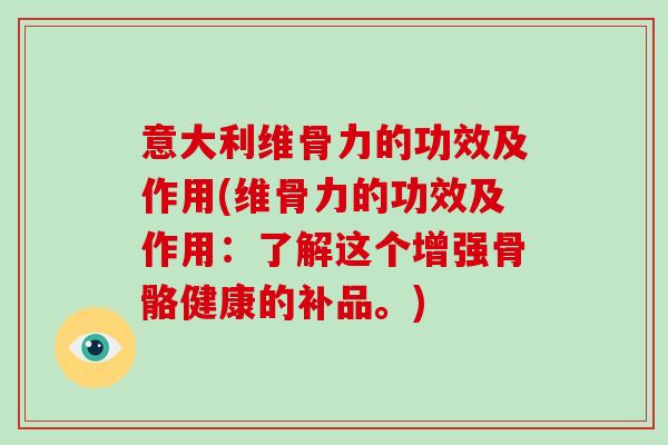 意大利维骨力的功效及作用(维骨力的功效及作用:了解这个增强骨骼健康的补品。) 意大利维骨力的功效及作用(维骨力的功效及作用:了解这个增强骨骼健康的补品。)