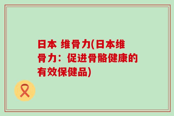 日本 维骨力(日本维骨力:促进骨骼健康的有效保健品) 日本 维骨力(日本维骨力:促进骨骼健康的有效保健品)