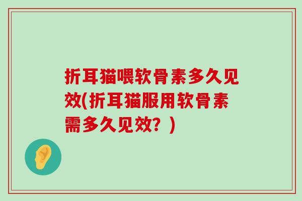 折耳猫喂软骨素多久见效(折耳猫服用软骨素需多久见效?) 折耳猫喂软骨素多久见效(折耳猫服用软骨素需多久见效?)