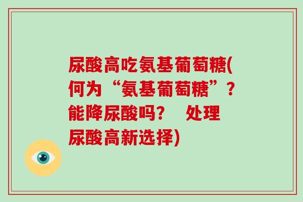 尿酸高吃氨基葡萄糖(何为“氨基葡萄糖”?能降尿酸吗? 处理尿酸高新选择) 尿酸高吃氨基葡萄糖(何为“氨基葡萄糖”?能降尿酸吗? 处理尿酸高新选择)