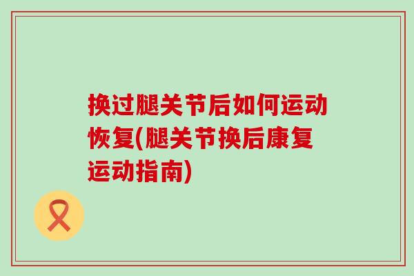 换过腿关节后如何运动恢复(腿关节换后康复运动指南) 换过腿关节后如何运动恢复(腿关节换后康复运动指南)