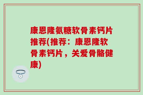 康恩隆氨糖软骨素钙片推荐(推荐：康恩隆软骨素钙片，关爱骨骼健康)
