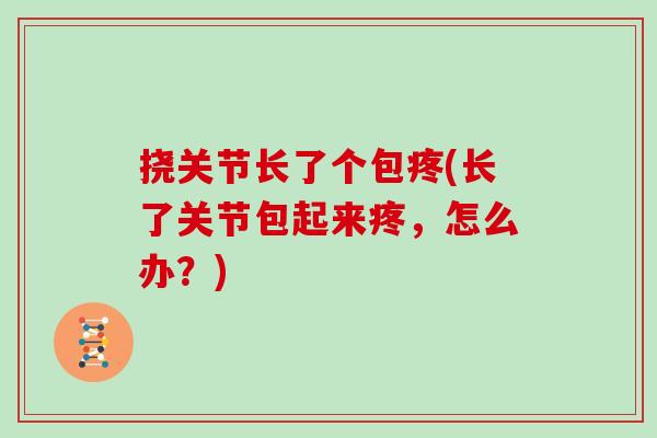 挠关节长了个包疼(长了关节包起来疼,怎么办?) 挠关节长了个包疼(长了关节包起来疼,怎么办?)