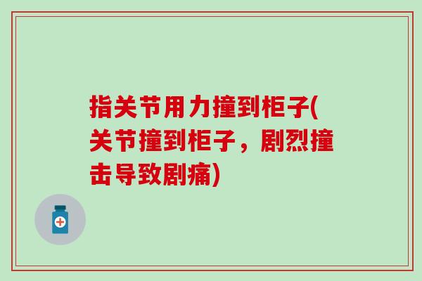 指关节用力撞到柜子(关节撞到柜子,剧烈撞击导致剧痛) 指关节用力撞到柜子(关节撞到柜子,剧烈撞击导致剧痛)