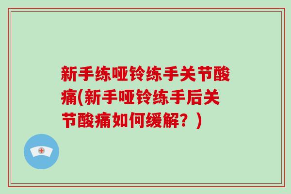 新手练哑铃练手关节酸痛(新手哑铃练手后关节酸痛如何缓解?) 新手练哑铃练手关节酸痛(新手哑铃练手后关节酸痛如何缓解?)