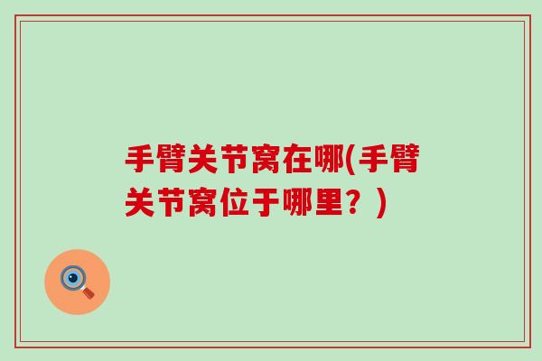 手臂关节窝在哪(手臂关节窝位于哪里?) 手臂关节窝在哪(手臂关节窝位于哪里?)