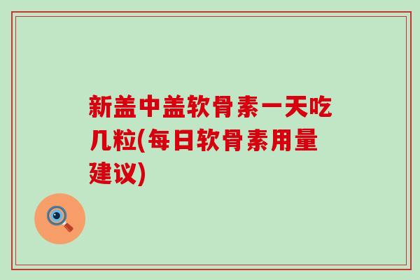 新盖中盖软骨素一天吃几粒(每日软骨素用量建议)