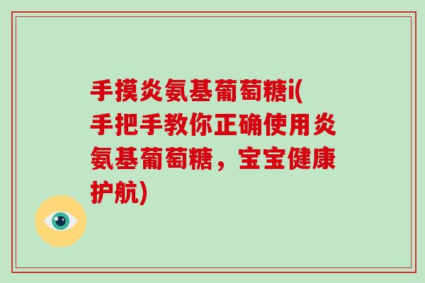 手摸炎氨基葡萄糖i(手把手教你正确使用炎氨基葡萄糖，宝宝健康护航)