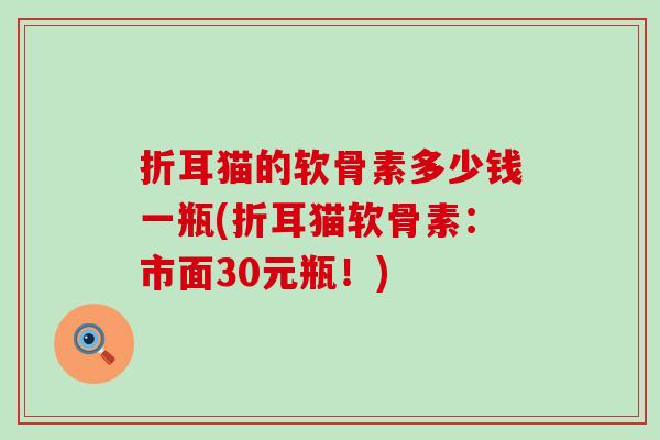 折耳猫的软骨素多少钱一瓶(折耳猫软骨素:市面30元瓶!) 折耳猫的软骨素多少钱一瓶(折耳猫软骨素:市面30元瓶!)