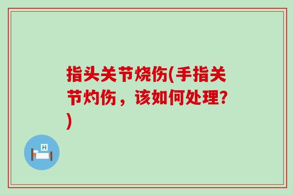 指头关节烧伤(手指关节灼伤，该如何处理？)