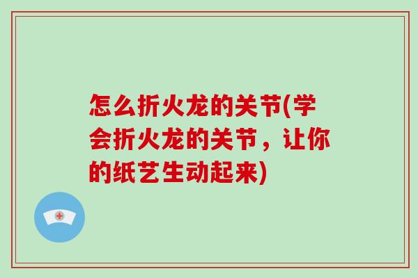 怎么折火龙的关节(学会折火龙的关节,让你的纸艺生动起来) 怎么折火龙的关节(学会折火龙的关节,让你的纸艺生动起来)