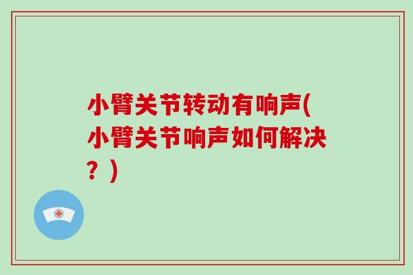 小臂关节转动有响声(小臂关节响声如何解决?) 小臂关节转动有响声(小臂关节响声如何解决?)