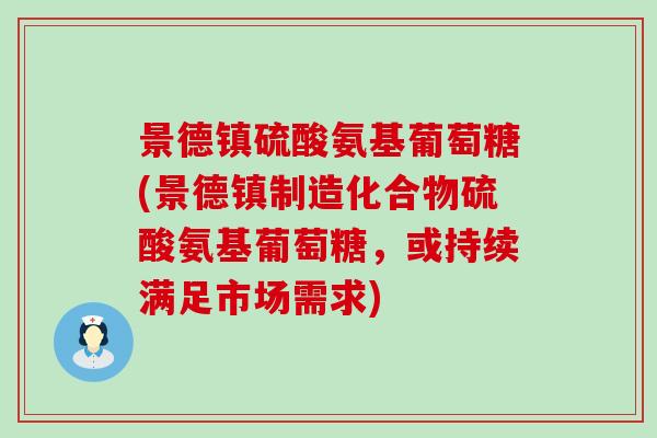 景德镇硫酸氨基葡萄糖(景德镇制造化合物硫酸氨基葡萄糖,或持续满足市场需求) 景德镇硫酸氨基葡萄糖(景德镇制造化合物硫酸氨基葡萄糖,或持续满足市场需求)