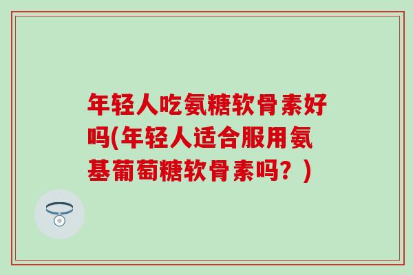 年轻人吃氨糖软骨素好吗(年轻人适合服用氨基葡萄糖软骨素吗?) 年轻人吃氨糖软骨素好吗(年轻人适合服用氨基葡萄糖软骨素吗?)