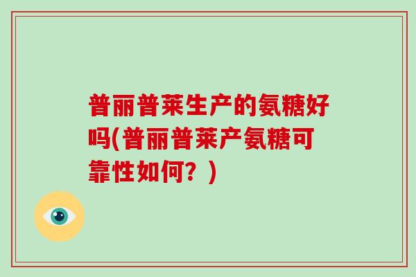 普丽普莱生产的氨糖好吗(普丽普莱产氨糖可靠性如何?) 普丽普莱生产的氨糖好吗(普丽普莱产氨糖可靠性如何?)