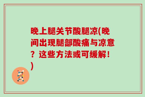 晚上腿关节酸腿凉(晚间出现腿部酸痛与凉意?这些方法或可缓解!) 晚上腿关节酸腿凉(晚间出现腿部酸痛与凉意?这些方法或可缓解!)