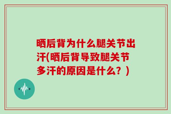 晒后背为什么腿关节出汗(晒后背导致腿关节多汗的原因是什么？)